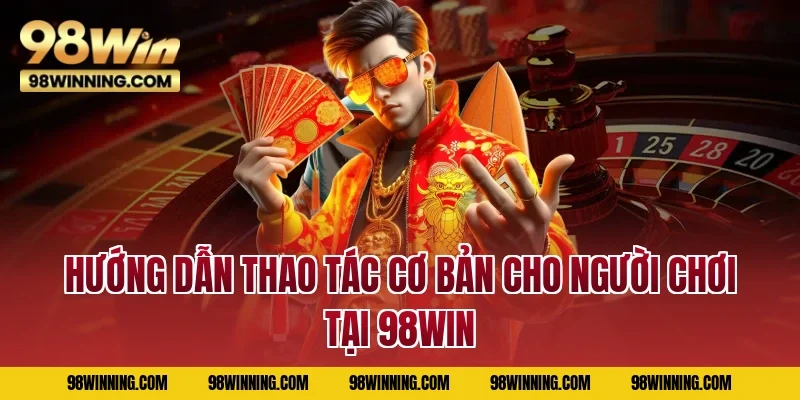 Hướng dẫn thao tác cơ bản cho người chơi tại 98WIN