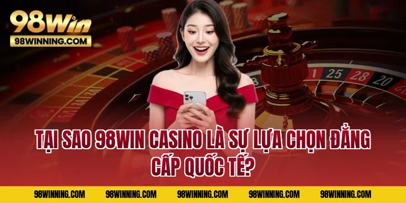 Tại sao 98WIN Casino là sự lựa chọn đẳng cấp quốc tế?