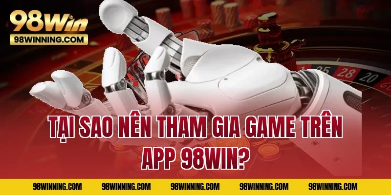 Tại sao nên tham gia game trên app 98WIN?