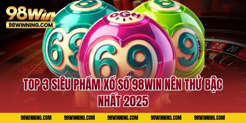 Top 3 siêu phẩm xổ số 98WIN nên thử bậc nhất 2025