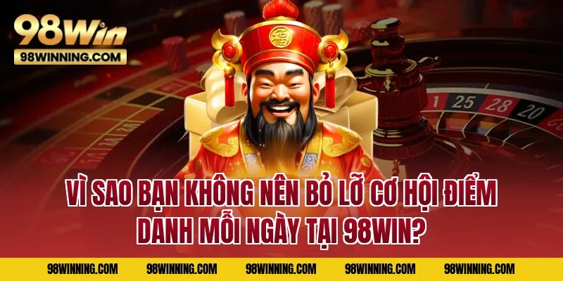 Vì sao bạn không nên bỏ lỡ cơ hội điểm danh mỗi ngày tại 98WIN?